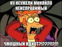 Ну неужели Миняйло неисправимый Чмошный идиот?!???!!?!!!