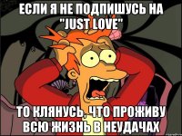 ЕСЛИ Я НЕ ПОДПИШУСЬ НА "JUST LOVE" ТО КЛЯНУСЬ, ЧТО ПРОЖИВУ ВСЮ ЖИЗНЬ В НЕУДАЧАХ