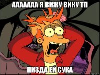 Ааааааа я вижу вику тп Пизда ей сука