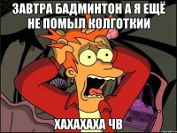 Завтра Бадминтон а я ещё не помыл колготкии хахахаха чВ