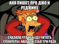 Аня пишет про Джо и Реджину Сказала,что не буду читать спойлеры. Наебала себя три раза