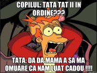 COPILUL: TATA TAT II IN ORDINE??? TATA: DA DA MAMA A SA MA OMUARE CA NAM LUAT CADOU !!!!