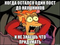 Когда остался один пост до наушников И не знаешь что придумать