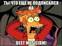 ты что ещё не подписался на Best Music[bm]