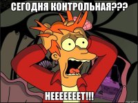 сегодня КОНТРОЛЬНАЯ??? НЕЕЕЕЕЕЕТ!!!