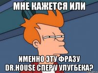 Мне кажется или именно эту фразу Dr.House спер у Улугбека?