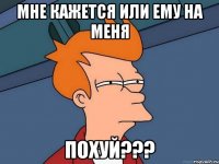 Мне кажется или ему на меня ПОХУЙ???