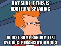 not sure if this is Adolf[RA] speaking or just some random text by Google Translator voice