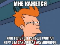 мне кажется или только я раньше считал игру GTA SAN ANDEAS ахуенной???