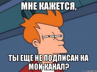 Мне кажется, ты еще не подписан на мой канал?