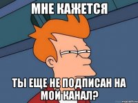 Мне кажется ты еще не подписан на мой канал?