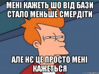 Мені кажеть шо від Бази стало меньше смердіти Але нє це просто мені кажеться