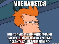 Мне кажется или только у меня одного руки растут не из того места, чтобы освоить Sourse FilmMaker ?