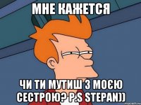 мне кажется чи ти мутиш з моєю сестрою? P.S Stepan))