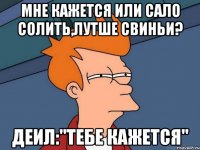 Мне кажется или сало солить,лутше свиньи? Деил:"Тебе кажется"