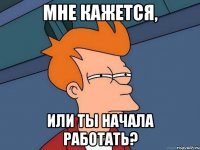 Мне кажется, или ты начала работать?