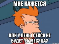 Мне кажется или у Лены секса не будет 1,5 месяца?