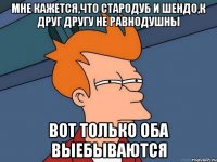 Мне кажется,что стародуб и шендо,к друг другу не равнодушны Вот только оба выебываются