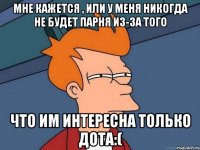 Мне кажется , или у меня никогда не будет парня из-за того Что им интересна только дота:(