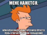 Мене кажется, или Александру Викторочичу просто лень отвечать на мои сообщения