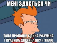 мені здається чи Таня Прокопів єдина розумна і красива дівчина яку я знаю