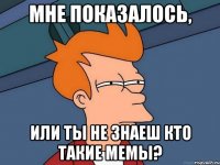 мне показалось, или ты не знаеш кто такие мемы?