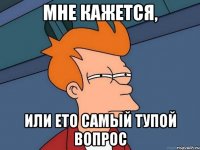 Мне кажется, Или ето самый тупой вопрос