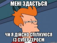 мені здається чи я дійсно спілкуюся із супер героєм