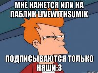 Мне кажется или на Паблик livewithsumik Подписываются только няши:3