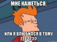 МНЕ КАЖЕТЬСЯ, ИЛИ Я ВЛЮБИЛСЯ В Тому Гердт??