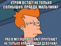 -Утром встаёт не только солнышко. Правда, мальчики? -Раз в месяц протекает протекает не только кран, правда девочки?