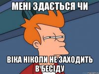 Мені здається чи Віка ніколи не заходить в бесіду