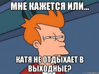 мне кажется или... Катя не отдыхает в выходные?