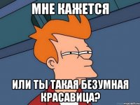 Мне кажется Или ты такая безумная красавица?