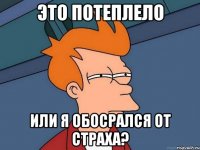 Это потеплело или я обосрался от страха?