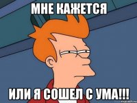 Мне кажется или я сошел с ума!!!