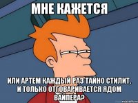 мне кажется или артем каждый раз тайно стилит, и только отговаривается ядом вайпера?