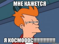 МНЕ КАЖЕТСЯ Я КОСМОООС!!!!!!!!!!!!!!!