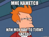 Мне кажется или мен как-то тупит часто?