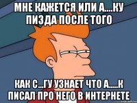 Мне кажется или а....ку пизда после того Как с...гу узнает что а.....к писал про него в интернете