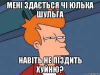 мені здається чі Юлька Шульга навіть не піздить хуйню?