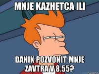 Mnje kazhetca ili Danik pozvonit mnje zavtra v 8.55?