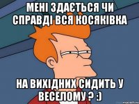 мені здається чи справді вся Косяківка на вихідних сидить у Веселому ? :)