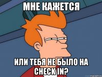 Мне кажется или тебя не было на CHECK IN?