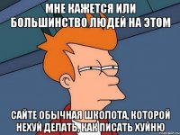 Мне кажется или большинство людей на этом сайте обычная школота, которой нехуй делать, как писать хуйню