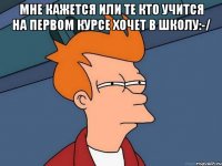 Мне кажется или те кто учится на первом курсе хочет в школу:-/ 