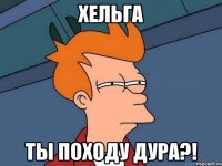 Хельга ты походу дура?!