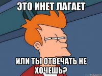 это инет лагает или ты отвечать не хочешь?