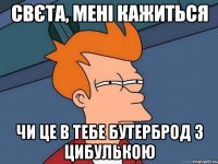 свєта, мені кажиться чи це в тебе бутерброд з цибулькою