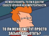 Не могу понять, то ли я достиг своего уровня некомпетентности, то ли меня уже тут просто заебало работать?